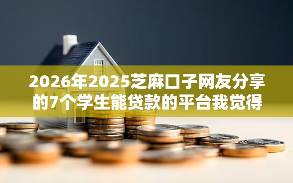 2026年2025芝麻口子网友分享的7个学生能贷款的平台我觉得不错！