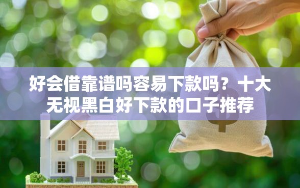 好会借靠谱吗容易下款吗？十大无视黑白好下款的口子推荐