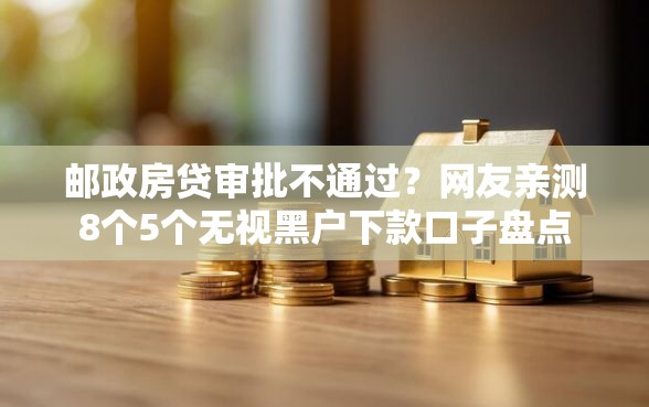 邮政房贷审批不通过？网友亲测8个5个无视黑户下款口子盘点