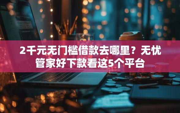 2千元无门槛借款去哪里？无忧管家好下款看这5个平台