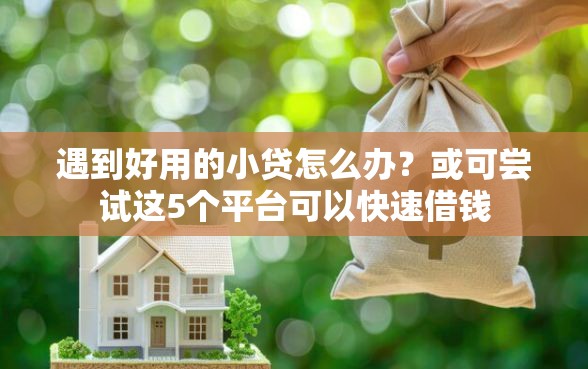 遇到好用的小贷怎么办？或可尝试这5个平台可以快速借钱