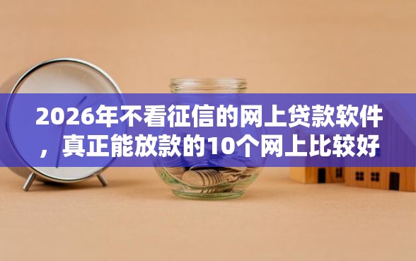 2026年不看征信的网上贷款软件，真正能放款的10个网上比较好的贷款平台推荐