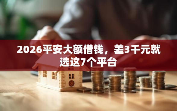 2026平安大额借钱，差3千元就选这7个平台