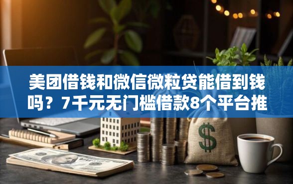 美团借钱和微信微粒贷能借到钱吗？7千元无门槛借款8个平台推荐