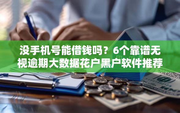 没手机号能借钱吗？6个靠谱无视逾期大数据花户黑户软件推荐