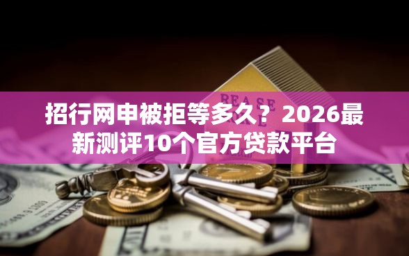 招行网申被拒等多久？2026最新测评10个官方贷款平台