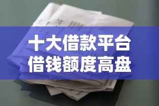十大借款平台借钱额度高盘点，解决e卡花借钱的问题