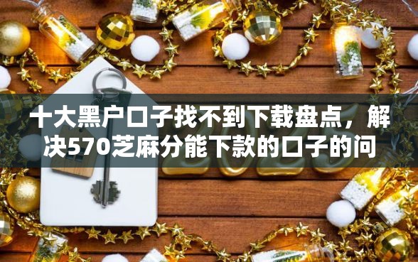 十大黑户口子找不到下载盘点，解决570芝麻分能下款的口子的问题