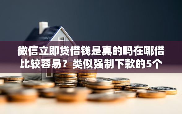 微信立即贷借钱是真的吗在哪借比较容易？类似强制下款的5个口子参考