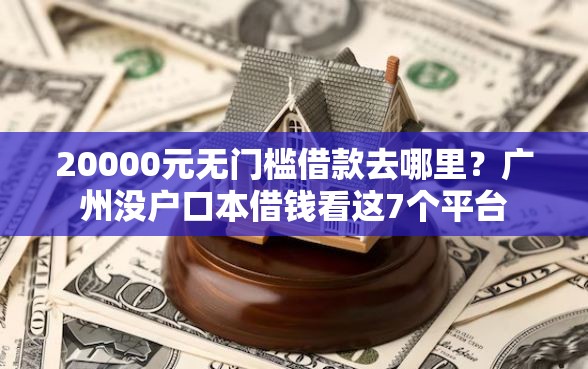 20000元无门槛借款去哪里？广州没户口本借钱看这7个平台