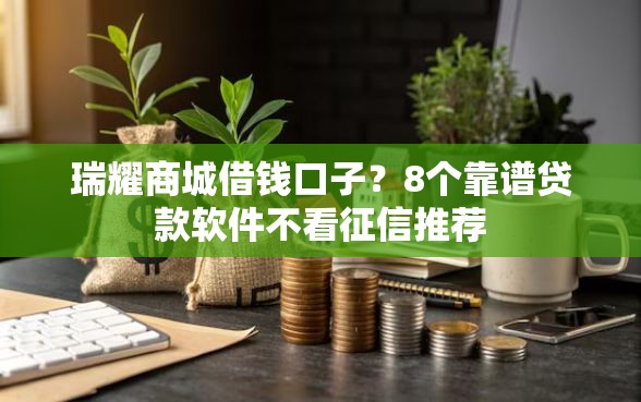 瑞耀商城借钱口子？8个靠谱贷款软件不看征信推荐