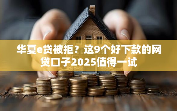 华夏e贷被拒？这9个好下款的网贷口子2025值得一试