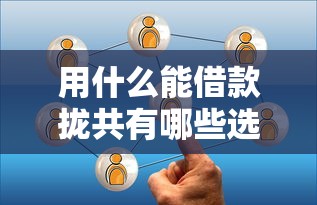 用什么能借款拢共有哪些选择？6个黑户专用借钱平台详解