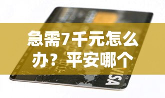 急需7千元怎么办？平安哪个产品贷款好下款试试这7个无门槛平台