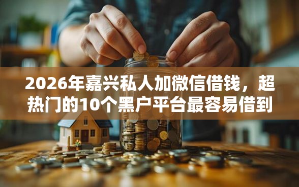 2026年嘉兴私人加微信借钱，超热门的10个黑户平台最容易借到钱推荐