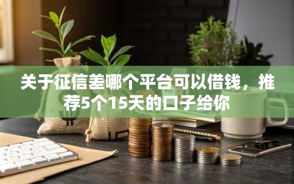 关于征信差哪个平台可以借钱，推荐5个15天的口子给你