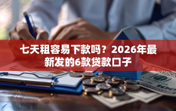 七天租容易下款吗？2026年最新发的6款贷款口子