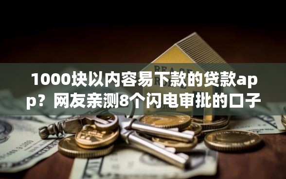 1000块以内容易下款的贷款app？网友亲测8个闪电审批的口子盘点