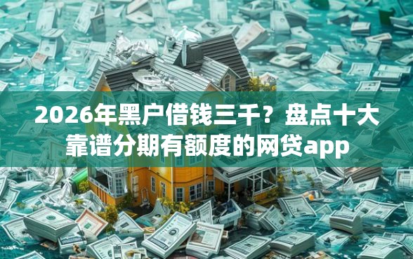 2026年黑户借钱三千？盘点十大靠谱分期有额度的网贷app