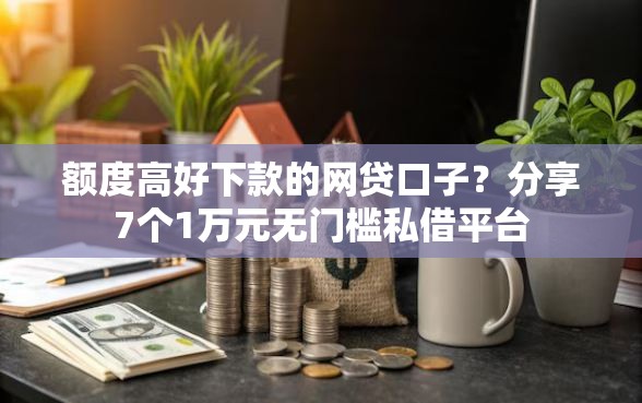 额度高好下款的网贷口子？分享7个1万元无门槛私借平台