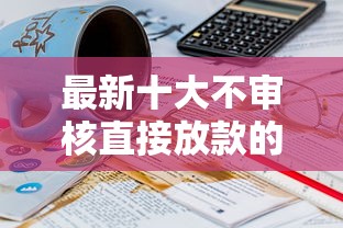 最新十大不审核直接放款的平台，专治微信有没有免息借钱