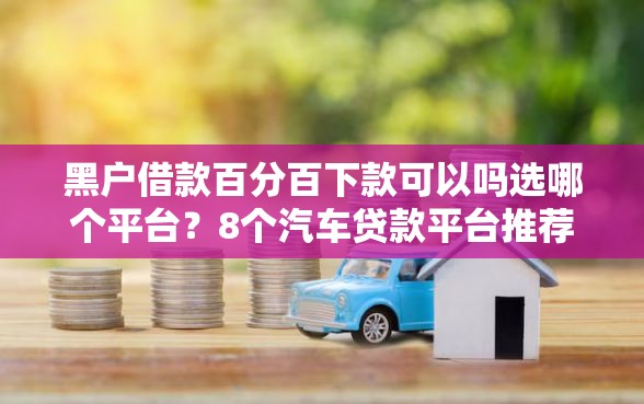 黑户借款百分百下款可以吗选哪个平台？8个汽车贷款平台推荐
