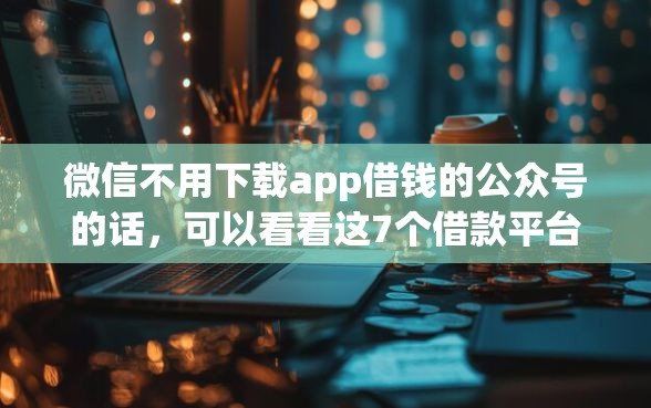 微信不用下载app借钱的公众号的话，可以看看这7个借款平台贷款好通过