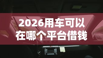 2026用车可以在哪个平台借钱呢，差3000元就选这6个平台