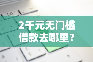 2千元无门槛借款去哪里？微信新上线的借钱平台看这8个平台