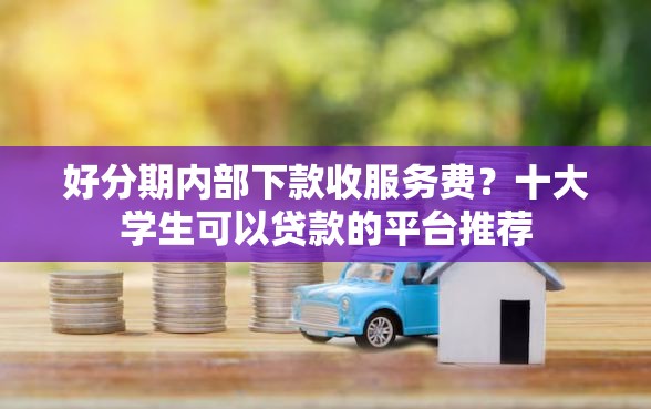 好分期内部下款收服务费？十大学生可以贷款的平台推荐