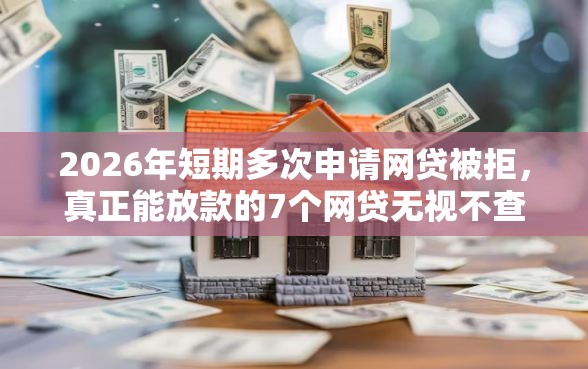 2026年短期多次申请网贷被拒，真正能放款的7个网贷无视不查征信平台推荐