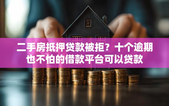 二手房抵押贷款被拒？十个逾期也不怕的借款平台可以贷款