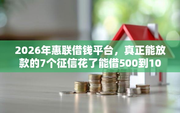 2026年惠联借钱平台，真正能放款的7个征信花了能借500到1000的口子推荐