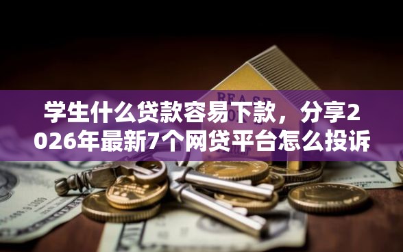 学生什么贷款容易下款，分享2026年最新7个网贷平台怎么投诉