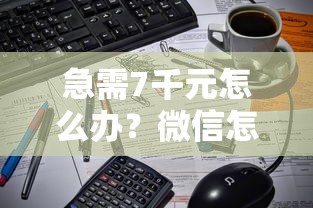 急需7千元怎么办？微信怎怎么借钱试试这5个无门槛平台