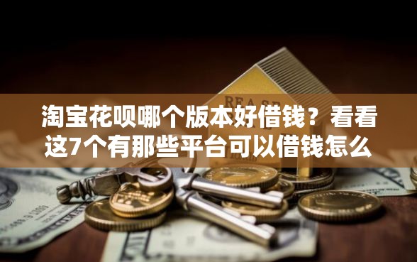 淘宝花呗哪个版本好借钱？看看这7个有那些平台可以借钱怎么样