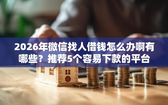 2026年微信找人借钱怎么办啊有哪些？推荐5个容易下款的平台