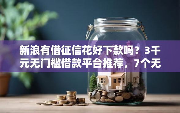 新浪有借征信花好下款吗？3千元无门槛借款平台推荐，7个无视一切是人就下款口子盘点