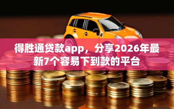 得胜通贷款app，分享2026年最新7个容易下到款的平台