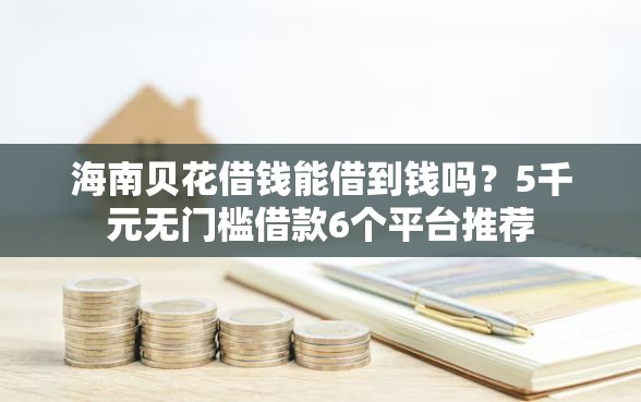 海南贝花借钱能借到钱吗？5千元无门槛借款6个平台推荐