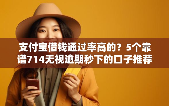 支付宝借钱通过率高的？5个靠谱714无视逾期秒下的口子推荐