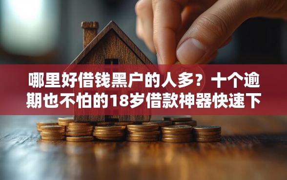 哪里好借钱黑户的人多？十个逾期也不怕的18岁借款神器快速下款软件