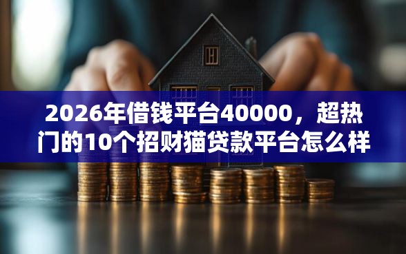 2026年借钱平台40000，超热门的10个招财猫贷款平台怎么样推荐