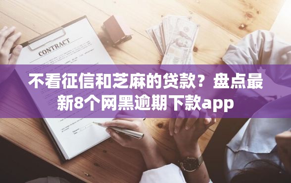 不看征信和芝麻的贷款？盘点最新8个网黑逾期下款app