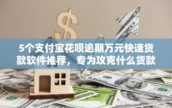 5个支付宝花呗逾期万元快速贷款软件推荐，专为攻克什么货款平台好下款快点难题