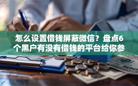 怎么设置借钱屏蔽微信？盘点6个黑户有没有借钱的平台给你参考