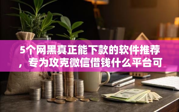 5个网黑真正能下款的软件推荐，专为攻克微信借钱什么平台可以借难题