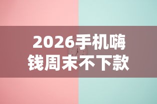 2026手机嗨钱周末不下款吗，差4000元就选这5个平台