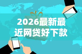 2026最新最近网贷好下款的口子（支持微信），7个哪些网贷平台好下款无私分享