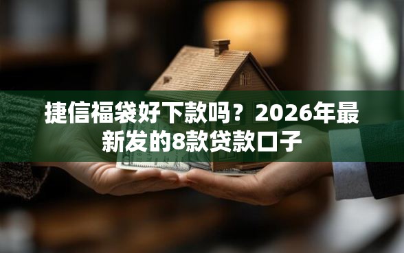 捷信福袋好下款吗？2026年最新发的8款贷款口子